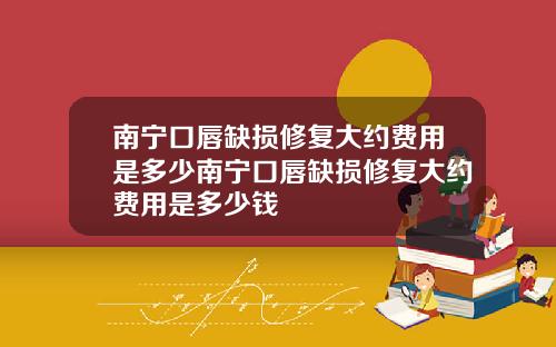 南宁口唇缺损修复大约费用是多少南宁口唇缺损修复大约费用是多少钱
