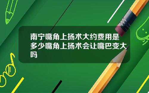 南宁嘴角上扬术大约费用是多少嘴角上扬术会让嘴巴变大吗