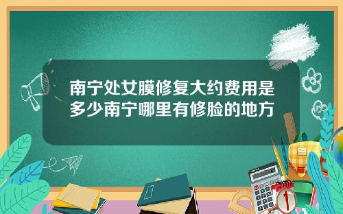 南宁处女膜修复大约费用是多少南宁哪里有修脸的地方