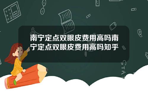 南宁定点双眼皮费用高吗南宁定点双眼皮费用高吗知乎