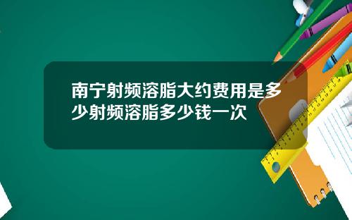 南宁射频溶脂大约费用是多少射频溶脂多少钱一次