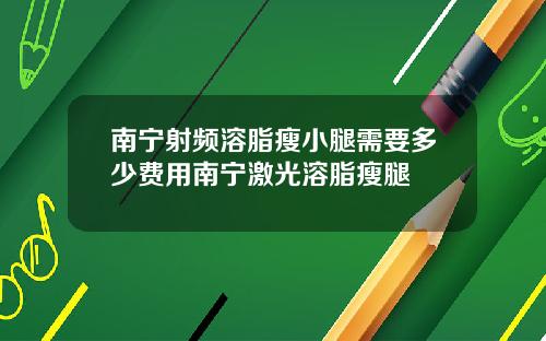 南宁射频溶脂瘦小腿需要多少费用南宁激光溶脂瘦腿