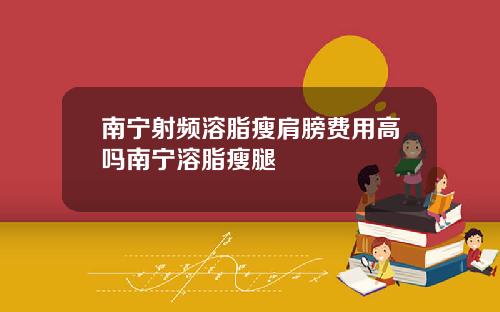 南宁射频溶脂瘦肩膀费用高吗南宁溶脂瘦腿
