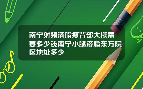 南宁射频溶脂瘦背部大概需要多少钱南宁小腿溶脂东方院区地址多少