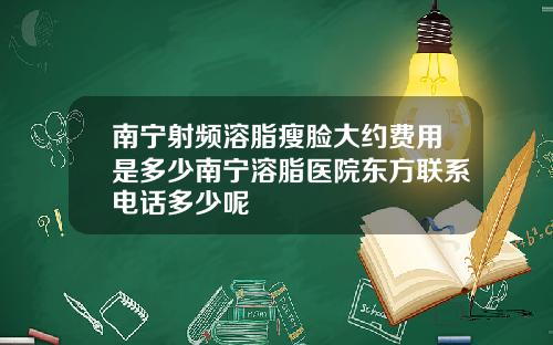 南宁射频溶脂瘦脸大约费用是多少南宁溶脂医院东方联系电话多少呢