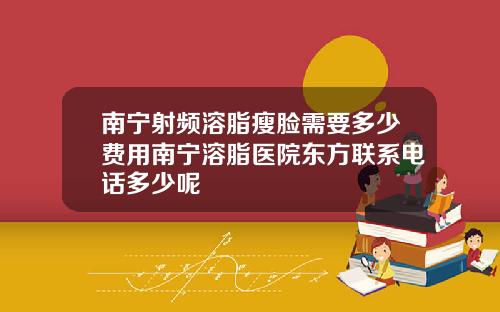 南宁射频溶脂瘦脸需要多少费用南宁溶脂医院东方联系电话多少呢
