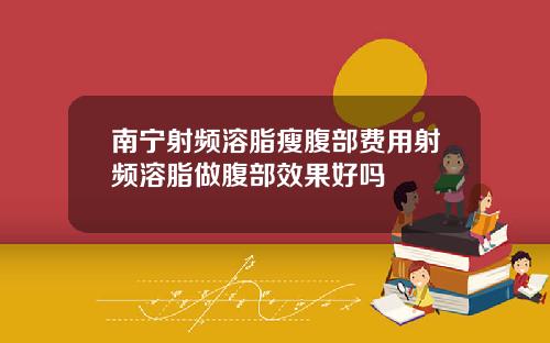 南宁射频溶脂瘦腹部费用射频溶脂做腹部效果好吗