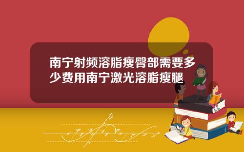南宁射频溶脂瘦臀部需要多少费用南宁激光溶脂瘦腿