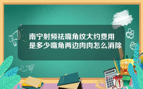 南宁射频祛嘴角纹大约费用是多少嘴角两边肉肉怎么消除