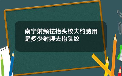南宁射频祛抬头纹大约费用是多少射频去抬头纹