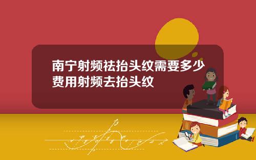 南宁射频祛抬头纹需要多少费用射频去抬头纹