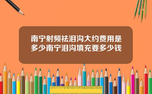 南宁射频祛泪沟大约费用是多少南宁泪沟填充要多少钱