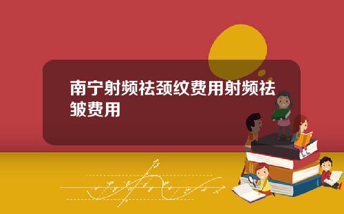 南宁射频祛颈纹费用射频祛皱费用