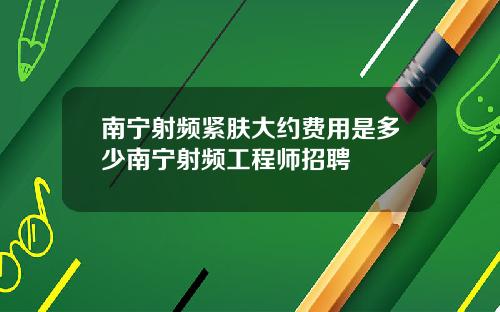 南宁射频紧肤大约费用是多少南宁射频工程师招聘