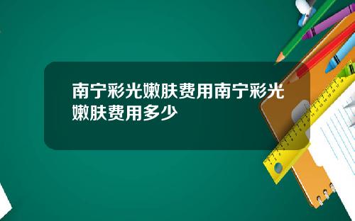 南宁彩光嫩肤费用南宁彩光嫩肤费用多少