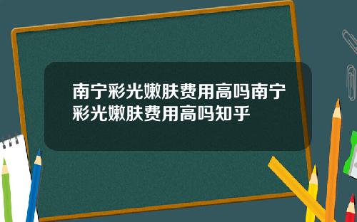 南宁彩光嫩肤费用高吗南宁彩光嫩肤费用高吗知乎