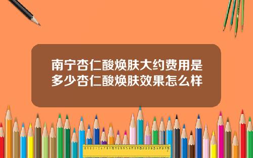 南宁杏仁酸焕肤大约费用是多少杏仁酸焕肤效果怎么样