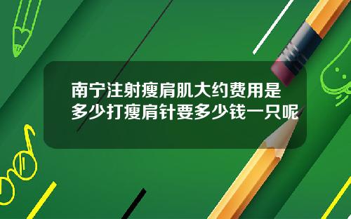 南宁注射瘦肩肌大约费用是多少打瘦肩针要多少钱一只呢