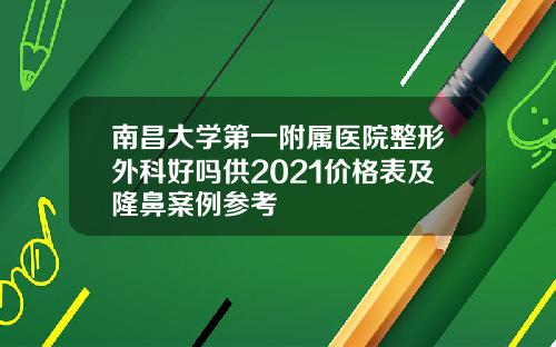 南昌大学第一附属医院整形外科好吗供2021价格表及隆鼻案例参考