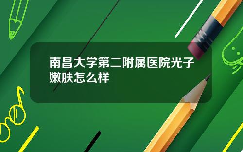 南昌大学第二附属医院光子嫩肤怎么样