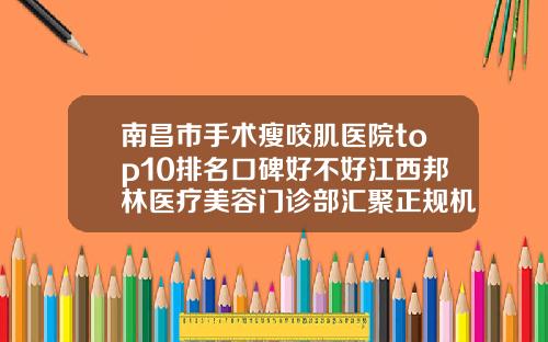 南昌市手术瘦咬肌医院top10排名口碑好不好江西邦林医疗美容门诊部汇聚正规机构