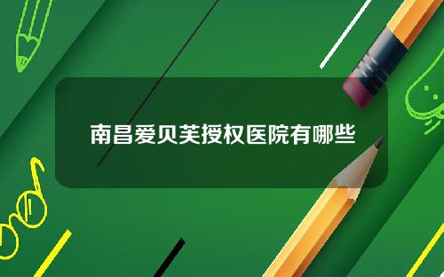南昌爱贝芙授权医院有哪些