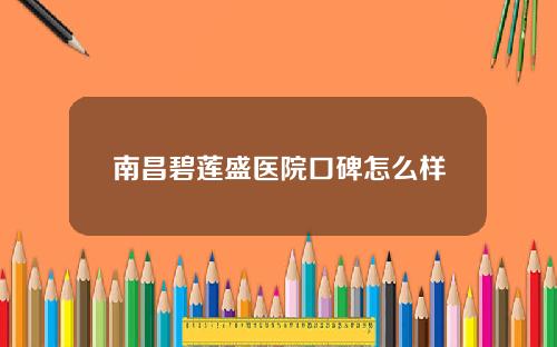 南昌碧莲盛医院口碑怎么样