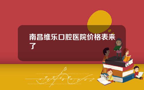南昌维乐口腔医院价格表来了