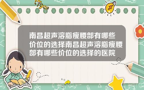 南昌超声溶脂瘦腰部有哪些价位的选择南昌超声溶脂瘦腰部有哪些价位的选择的医院