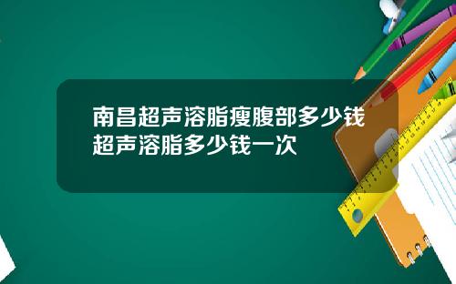 南昌超声溶脂瘦腹部多少钱超声溶脂多少钱一次