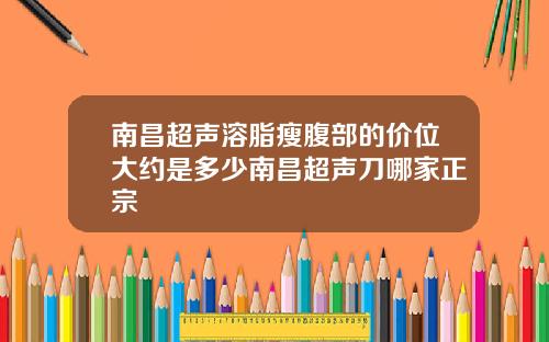 南昌超声溶脂瘦腹部的价位大约是多少南昌超声刀哪家正宗