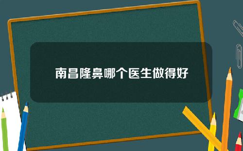 南昌隆鼻哪个医生做得好