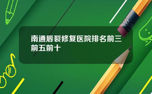 南通唇裂修复医院排名前三前五前十