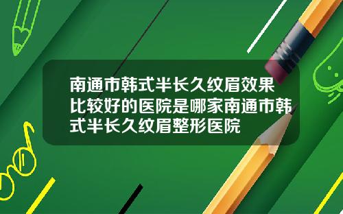南通市韩式半长久纹眉效果比较好的医院是哪家南通市韩式半长久纹眉整形医院