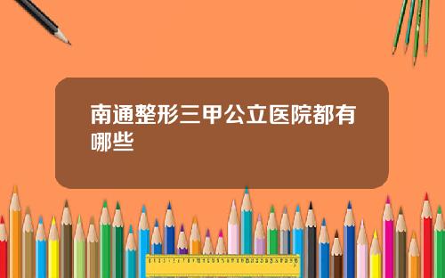 南通整形三甲公立医院都有哪些