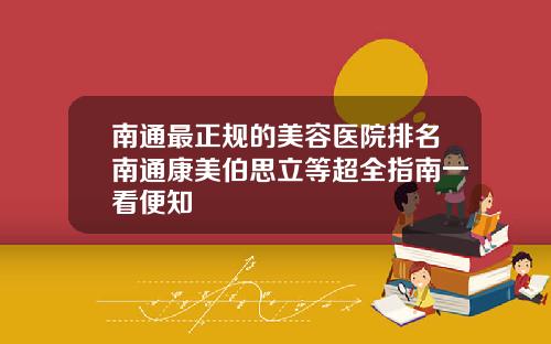 南通最正规的美容医院排名南通康美伯思立等超全指南一看便知
