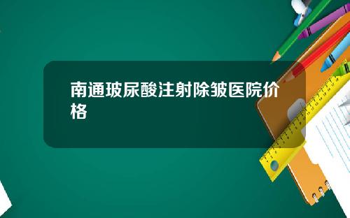 南通玻尿酸注射除皱医院价格