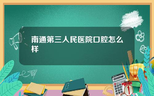 南通第三人民医院口腔怎么样