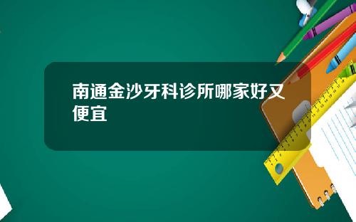 南通金沙牙科诊所哪家好又便宜