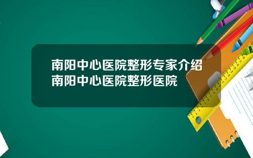 南阳中心医院整形专家介绍南阳中心医院整形医院