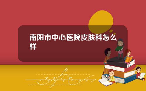 南阳市中心医院皮肤科怎么样