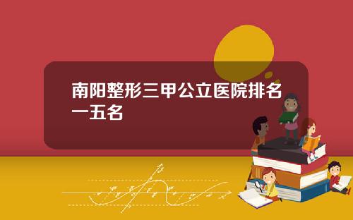 南阳整形三甲公立医院排名一五名