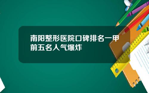 南阳整形医院口碑排名一甲前五名人气爆炸