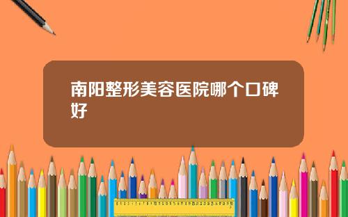 南阳整形美容医院哪个口碑好