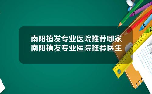 南阳植发专业医院推荐哪家南阳植发专业医院推荐医生