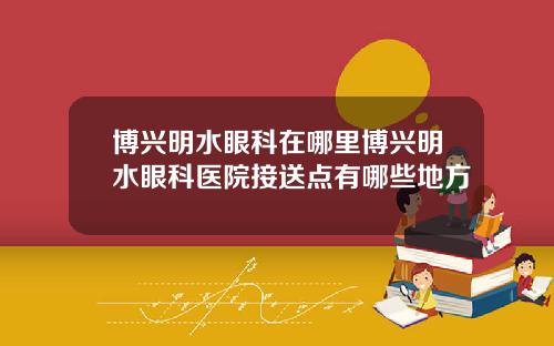 博兴明水眼科在哪里博兴明水眼科医院接送点有哪些地方