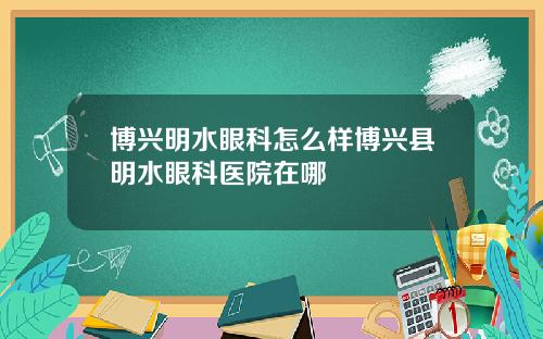 博兴明水眼科怎么样博兴县明水眼科医院在哪