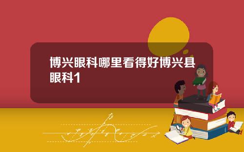 博兴眼科哪里看得好博兴县眼科1