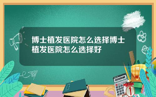 博士植发医院怎么选择博士植发医院怎么选择好
