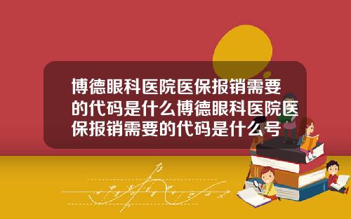 博德眼科医院医保报销需要的代码是什么博德眼科医院医保报销需要的代码是什么号